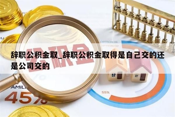 辞职公积金取_辞职公积金取得是自己交的还是公司交的